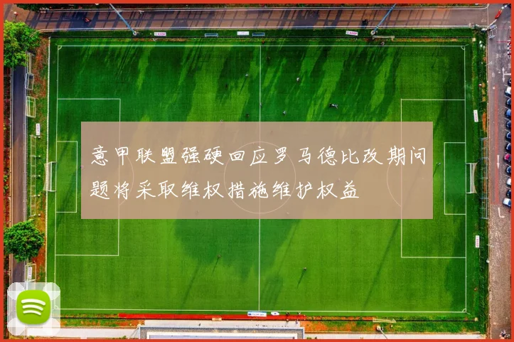 意甲联盟强硬回应罗马德比改期问题将采取维权措施维护权益