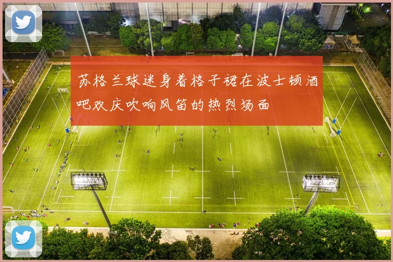 苏格兰球迷身着格子裙在波士顿酒吧欢庆吹响风笛的热烈场面