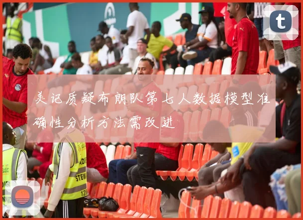 美记质疑布朗队第七人数据模型准确性分析方法需改进