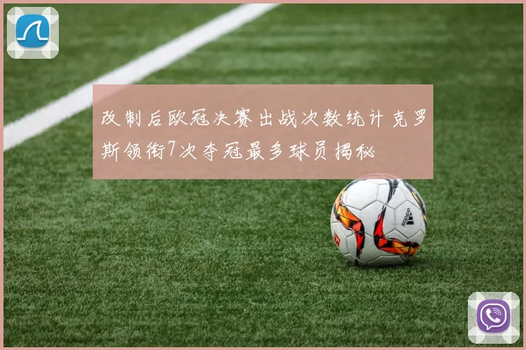 改制后欧冠决赛出战次数统计克罗斯领衔7次夺冠最多球员揭秘