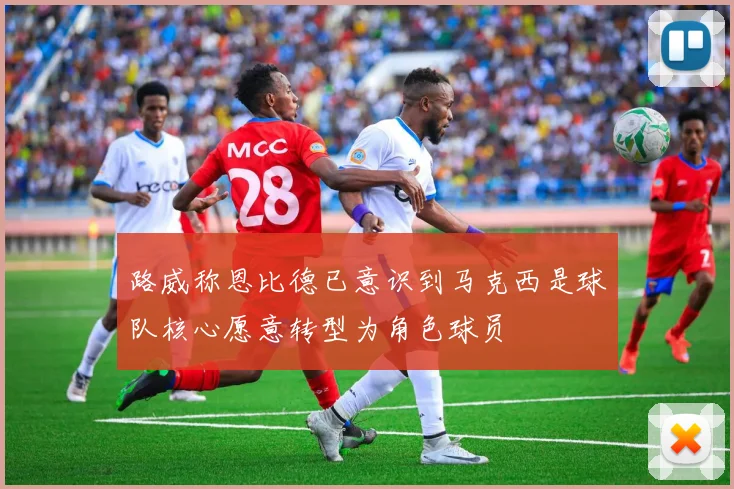 路威称恩比德已意识到马克西是球队核心愿意转型为角色球员