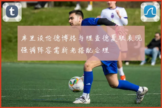 库里谈伦德博格与理查德夏联表现强调阵容需新老搭配合理