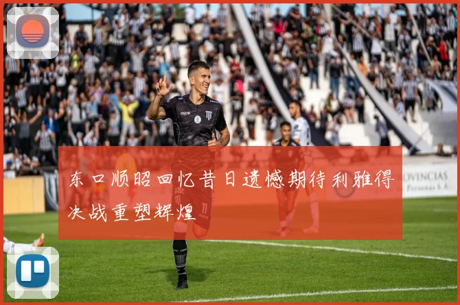 东口顺昭回忆昔日遗憾期待利雅得决战重塑辉煌