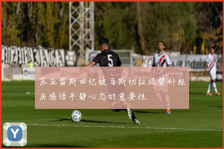 苏亚雷斯回忆被马斯切拉诺替补经历感悟平静心态的重要性