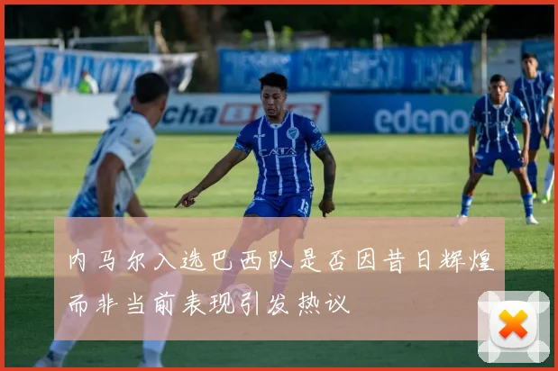 内马尔入选巴西队是否因昔日辉煌而非当前表现引发热议