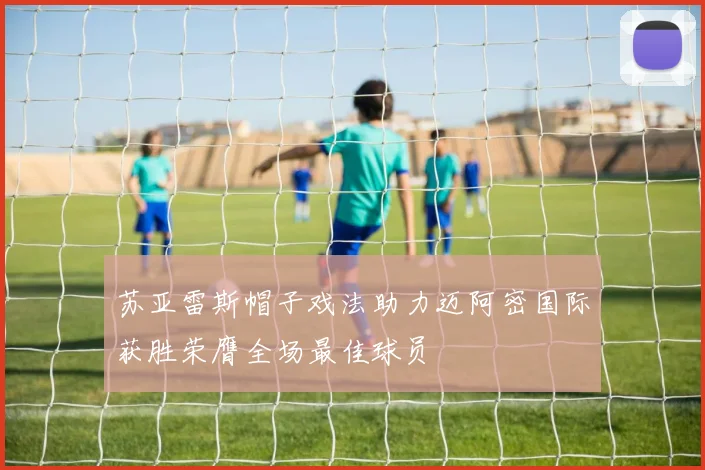 苏亚雷斯帽子戏法助力迈阿密国际获胜荣膺全场最佳球员