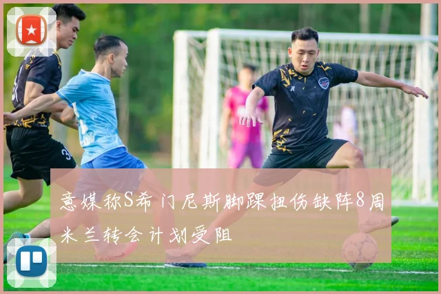 意媒称S希门尼斯脚踝扭伤缺阵8周米兰转会计划受阻