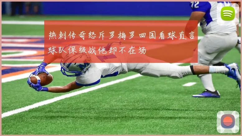 热刺传奇怒斥罗梅罗回国看球直言球队保级战他却不在场