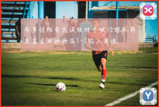 布罗佐维奇失误致对手破门球队再度落后库迪西亚1-2陷入困境