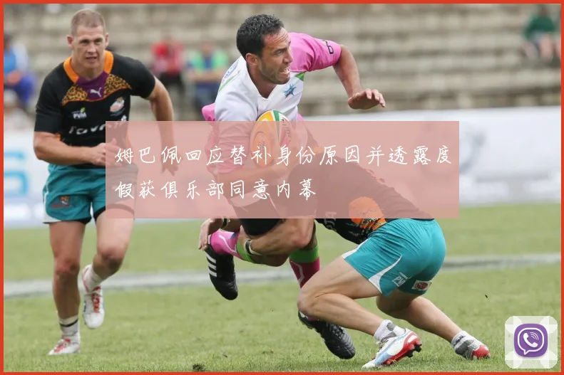 姆巴佩回应替补身份原因并透露度假获俱乐部同意内幕