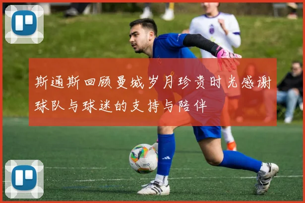 斯通斯回顾曼城岁月珍贵时光感谢球队与球迷的支持与陪伴