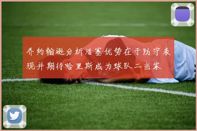 乔约翰逊分析活塞优势在于防守表现并期待哈里斯成为球队二当家