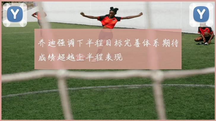 乔迪强调下半程目标完善体系期待成绩超越上半程表现