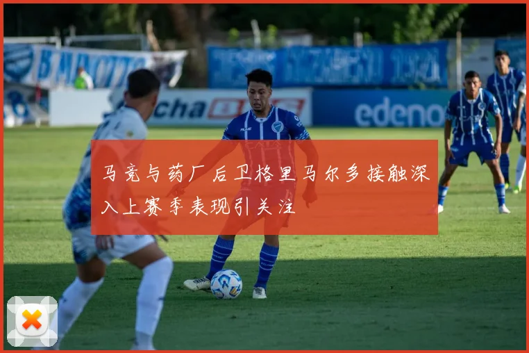 马竞与药厂后卫格里马尔多接触深入上赛季表现引关注