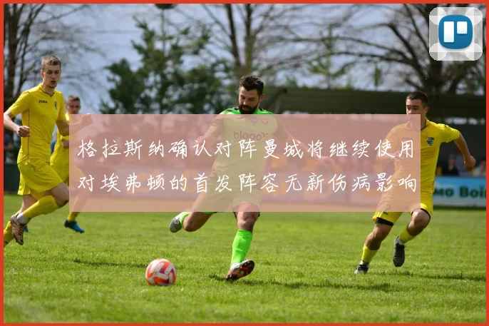 格拉斯纳确认对阵曼城将继续使用对埃弗顿的首发阵容无新伤病影响