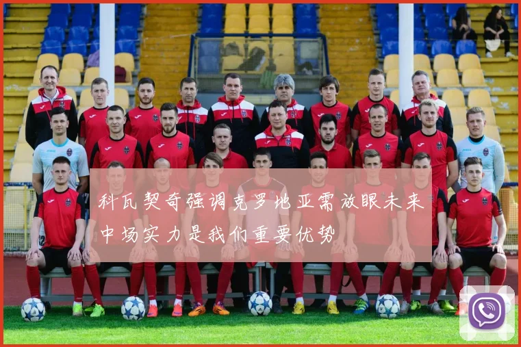 科瓦契奇强调克罗地亚需放眼未来中场实力是我们重要优势
