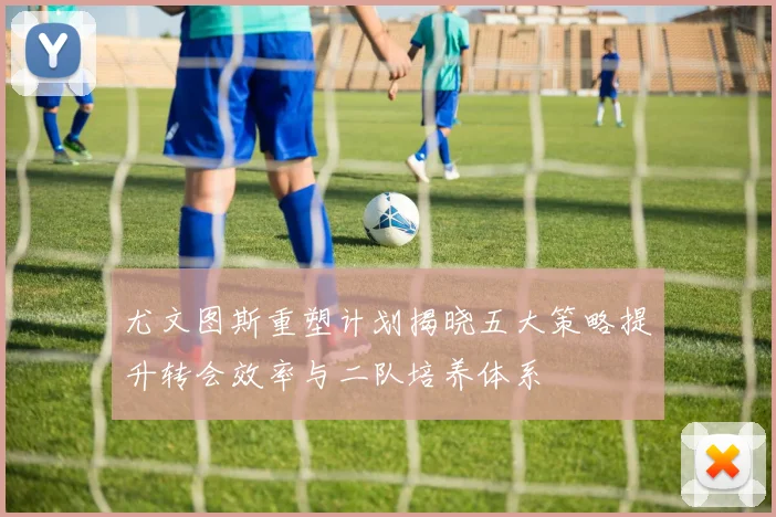 尤文图斯重塑计划揭晓五大策略提升转会效率与二队培养体系