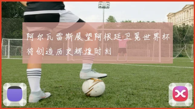 阿尔瓦雷斯展望阿根廷卫冕世界杯将创造历史辉煌时刻