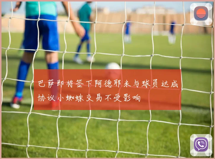 巴萨即将签下阿德耶米与球员达成协议小蜘蛛交易不受影响