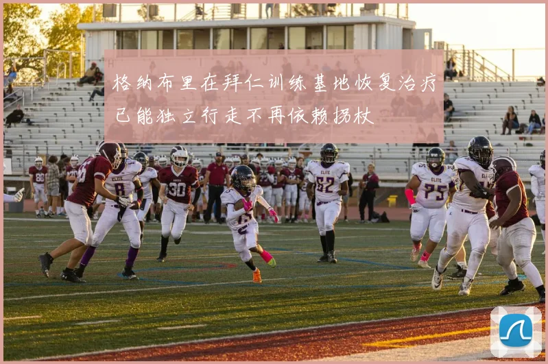 格纳布里在拜仁训练基地恢复治疗已能独立行走不再依赖拐杖