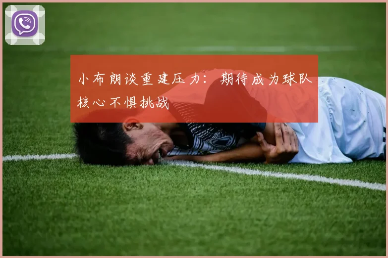 小布朗谈重建压力：期待成为球队核心不惧挑战