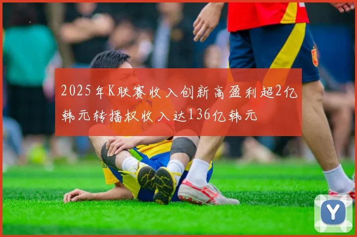 2025年K联赛收入创新高盈利超2亿韩元转播权收入达136亿韩元