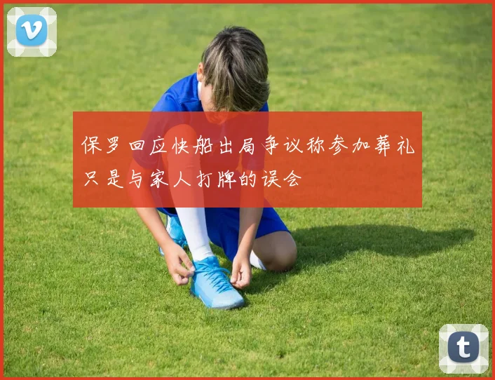 保罗回应快船出局争议称参加葬礼只是与家人打牌的误会
