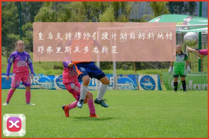 皇马支持穆帅引援计划目标科纳特邓弗里斯及多名新星