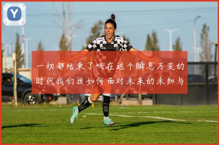 一切都结束了吗在这个瞬息万变的时代我们该如何面对未来的未知与挑战