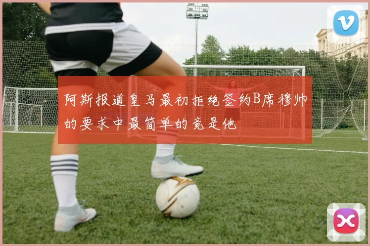 阿斯报道皇马最初拒绝签约B席穆帅的要求中最简单的竟是他