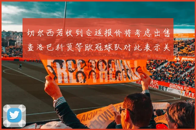 切尔西若收到合适报价将考虑出售查洛巴科莫等欧冠球队对此表示关注